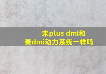 宋plus dmi和秦dmi动力系统一样吗